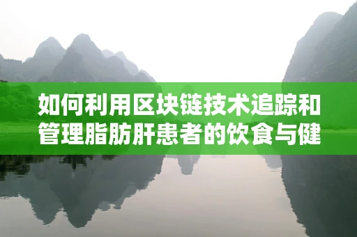 如何利用区块链技术追踪和管理脂肪肝患者的饮食与健康数据？