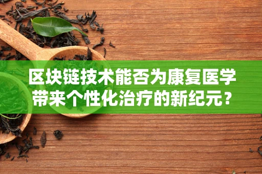 区块链技术能否为康复医学带来个性化治疗的新纪元？