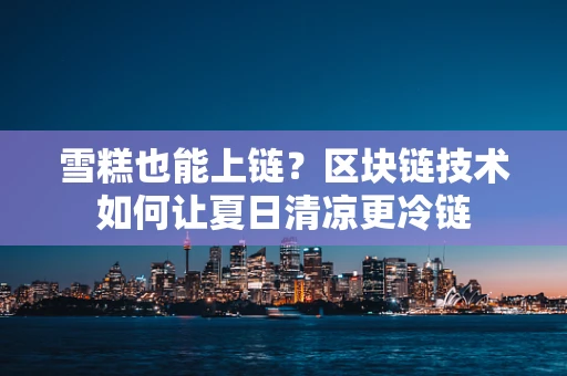 雪糕也能上链？区块链技术如何让夏日清凉更冷链