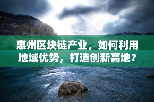 惠州区块链产业，如何利用地域优势，打造创新高地？