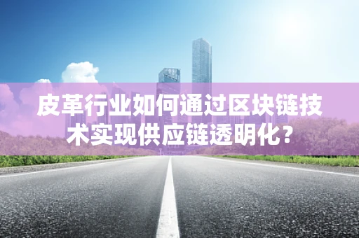 皮革行业如何通过区块链技术实现供应链透明化？