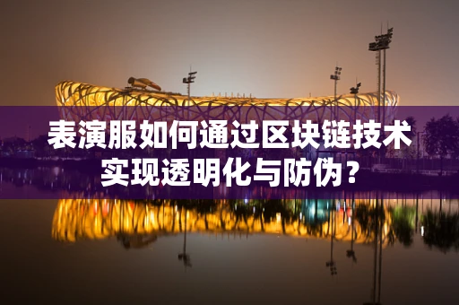 表演服如何通过区块链技术实现透明化与防伪？