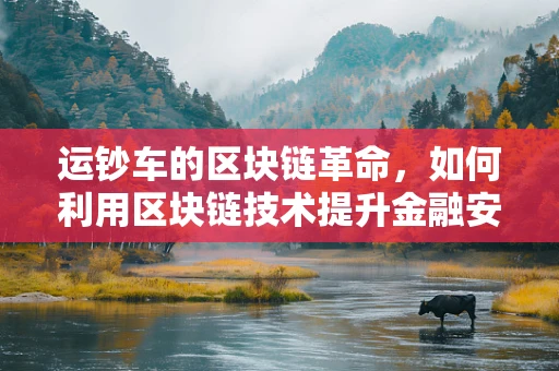 运钞车的区块链革命，如何利用区块链技术提升金融安全与透明度？