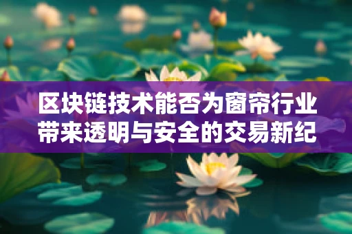区块链技术能否为窗帘行业带来透明与安全的交易新纪元？