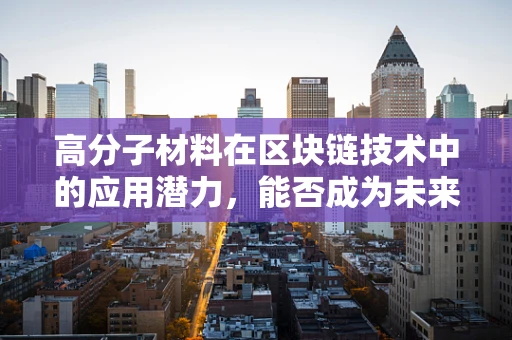 高分子材料在区块链技术中的应用潜力，能否成为未来加密经济的基石？