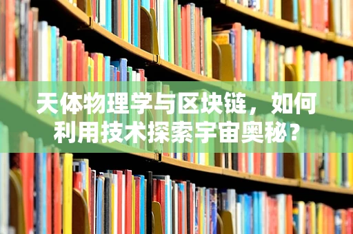 天体物理学与区块链，如何利用技术探索宇宙奥秘？