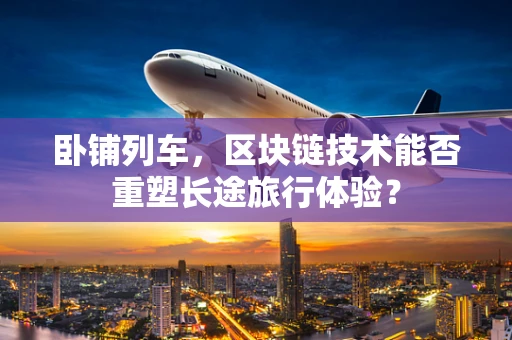 卧铺列车，区块链技术能否重塑长途旅行体验？