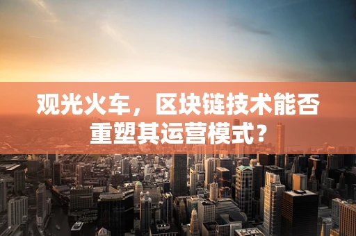 观光火车，区块链技术能否重塑其运营模式？