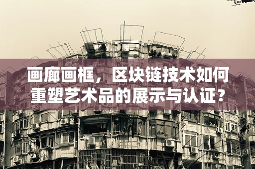 画廊画框，区块链技术如何重塑艺术品的展示与认证？