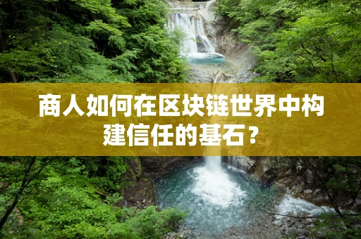 商人如何在区块链世界中构建信任的基石？