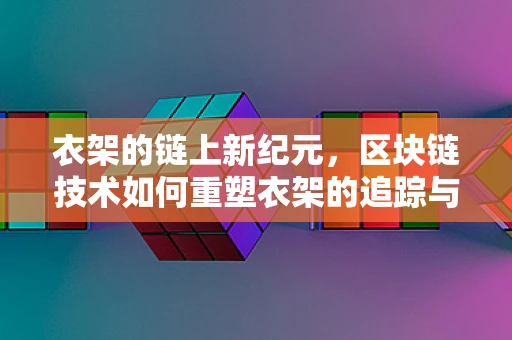 衣架的链上新纪元，区块链技术如何重塑衣架的追踪与防伪？
