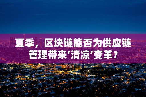 夏季，区块链能否为供应链管理带来‘清凉’变革？