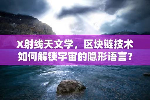 X射线天文学，区块链技术如何解锁宇宙的隐形语言？