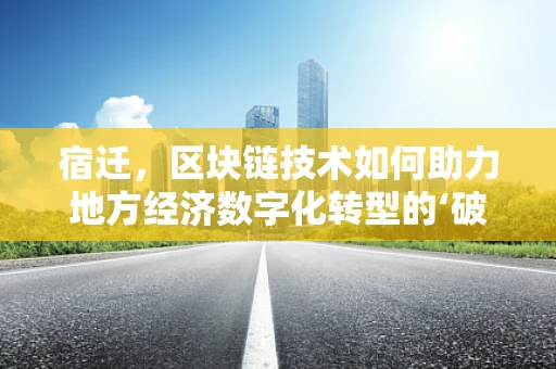宿迁，区块链技术如何助力地方经济数字化转型的‘破局’？
