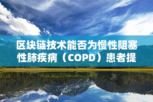 区块链技术能否为慢性阻塞性肺疾病（COPD）患者提供更精准的医疗援助？