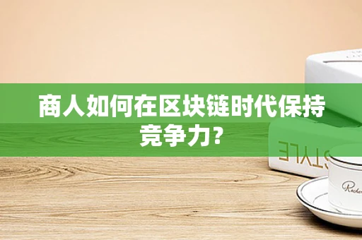 商人如何在区块链时代保持竞争力？