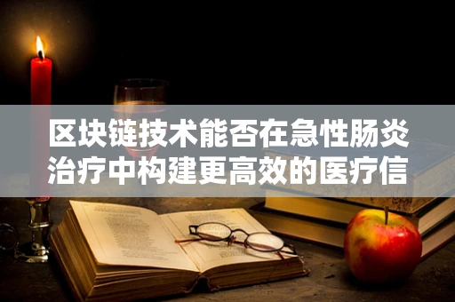 区块链技术能否在急性肠炎治疗中构建更高效的医疗信息共享网络？