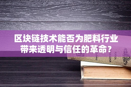 区块链技术能否为肥料行业带来透明与信任的革命？