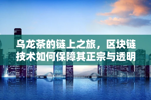 乌龙茶的链上之旅，区块链技术如何保障其正宗与透明？