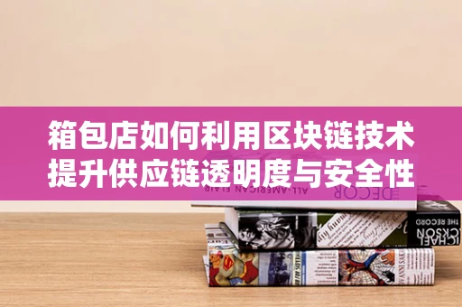 箱包店如何利用区块链技术提升供应链透明度与安全性？