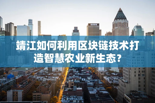 靖江如何利用区块链技术打造智慧农业新生态？