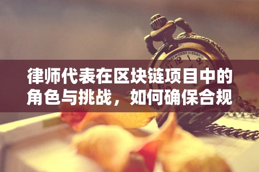 律师代表在区块链项目中的角色与挑战，如何确保合规与透明？
