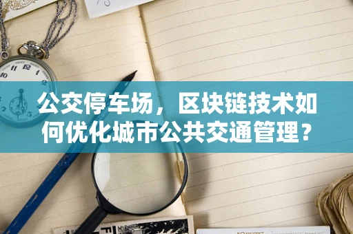 公交停车场，区块链技术如何优化城市公共交通管理？