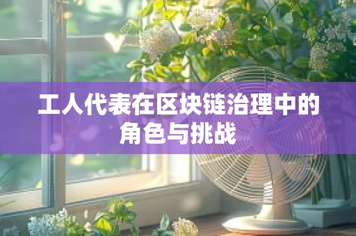 工人代表在区块链治理中的角色与挑战