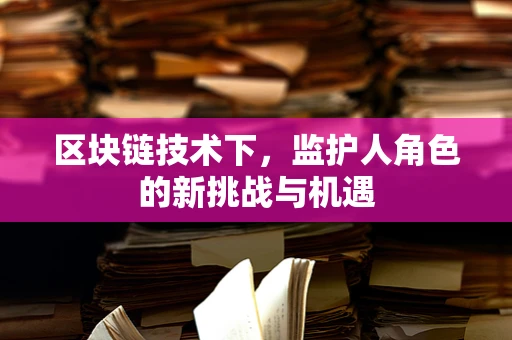 区块链技术下，监护人角色的新挑战与机遇