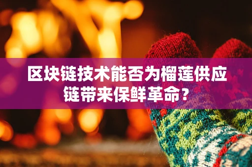 区块链技术能否为榴莲供应链带来保鲜革命？