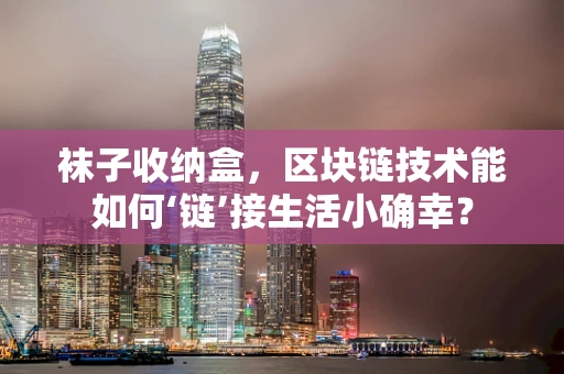 袜子收纳盒，区块链技术能如何‘链’接生活小确幸？