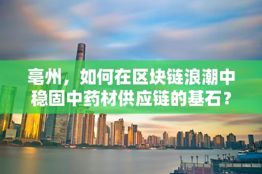 亳州，如何在区块链浪潮中稳固中药材供应链的基石？