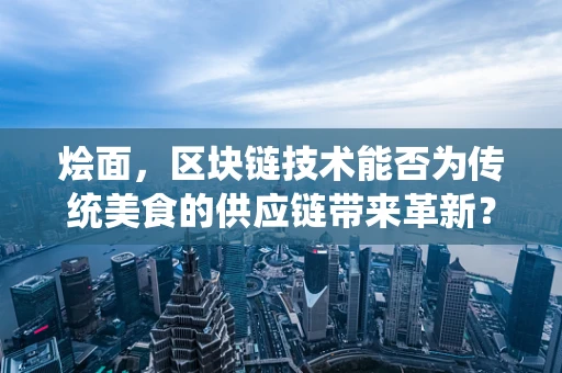 烩面，区块链技术能否为传统美食的供应链带来革新？