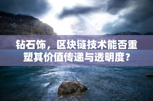 钻石饰，区块链技术能否重塑其价值传递与透明度？