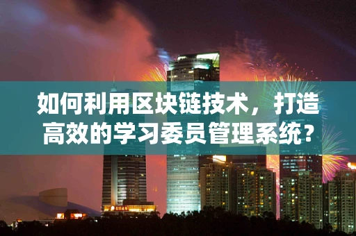 如何利用区块链技术，打造高效的学习委员管理系统？