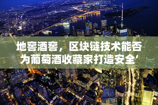 地窖酒窖，区块链技术能否为葡萄酒收藏家打造安全‘藏酒洞’？