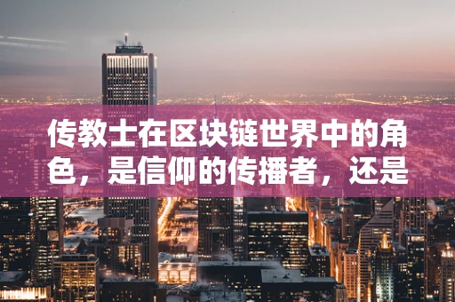 传教士在区块链世界中的角色，是信仰的传播者，还是技术的布道者？