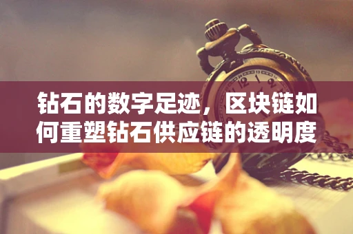 钻石的数字足迹，区块链如何重塑钻石供应链的透明度？
