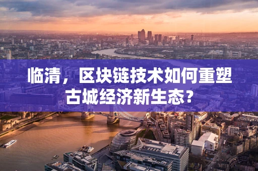 临清，区块链技术如何重塑古城经济新生态？