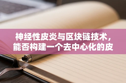 神经性皮炎与区块链技术，能否构建一个去中心化的皮肤健康管理平台？