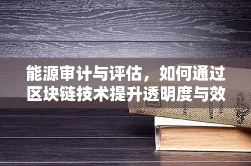 能源审计与评估，如何通过区块链技术提升透明度与效率？
