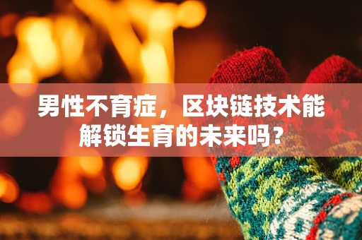男性不育症，区块链技术能解锁生育的未来吗？