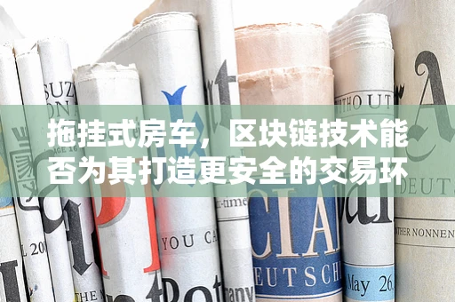 拖挂式房车，区块链技术能否为其打造更安全的交易环境？