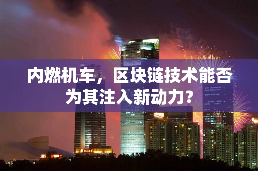 内燃机车，区块链技术能否为其注入新动力？