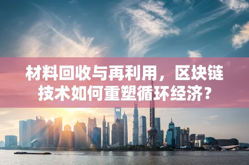 材料回收与再利用，区块链技术如何重塑循环经济？