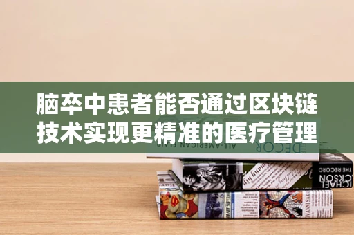 脑卒中患者能否通过区块链技术实现更精准的医疗管理？