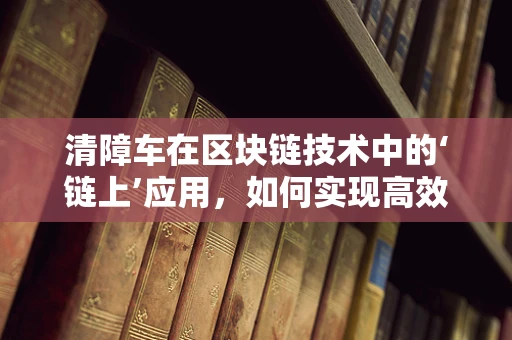 清障车在区块链技术中的‘链上’应用，如何实现高效、透明的故障清除？