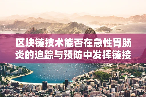区块链技术能否在急性胃肠炎的追踪与预防中发挥链接作用？
