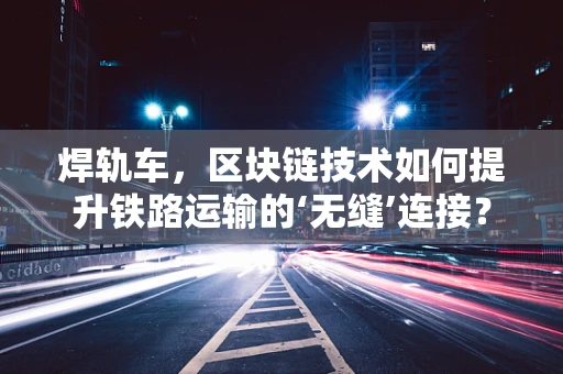 焊轨车，区块链技术如何提升铁路运输的‘无缝’连接？