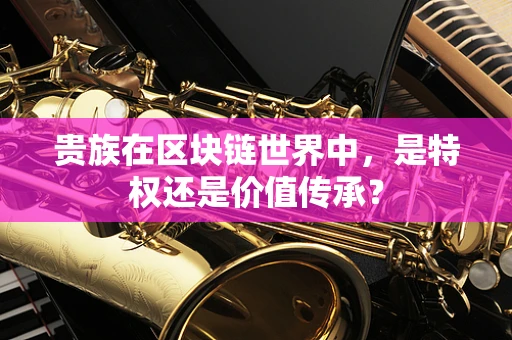 贵族在区块链世界中，是特权还是价值传承？
